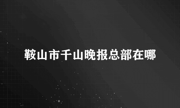 鞍山市千山晚报总部在哪