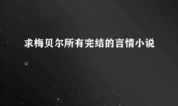 求梅贝尔所有完结的言情小说。