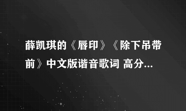 薛凯琪的《唇印》《除下吊带前》中文版谐音歌词 高分求啊 急！！！