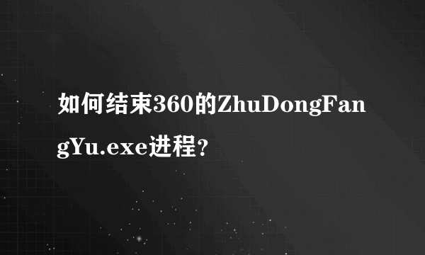 如何结束360的ZhuDongFangYu.exe进程？