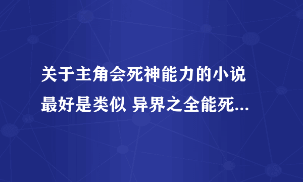 关于主角会死神能力的小说 最好是类似 异界之全能死神差不多的