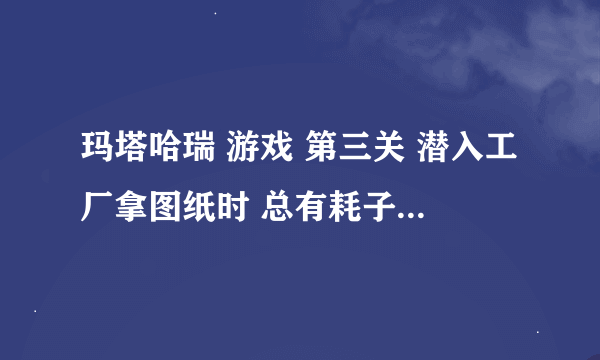 玛塔哈瑞 游戏 第三关 潜入工厂拿图纸时 总有耗子叫 怎样才能拿到金属片