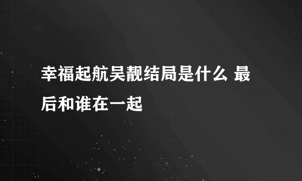 幸福起航吴靓结局是什么 最后和谁在一起