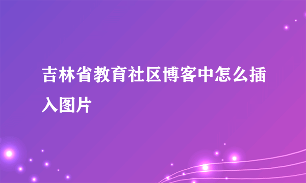 吉林省教育社区博客中怎么插入图片