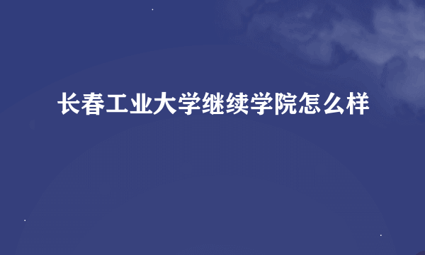 长春工业大学继续学院怎么样