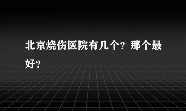 北京烧伤医院有几个？那个最好？