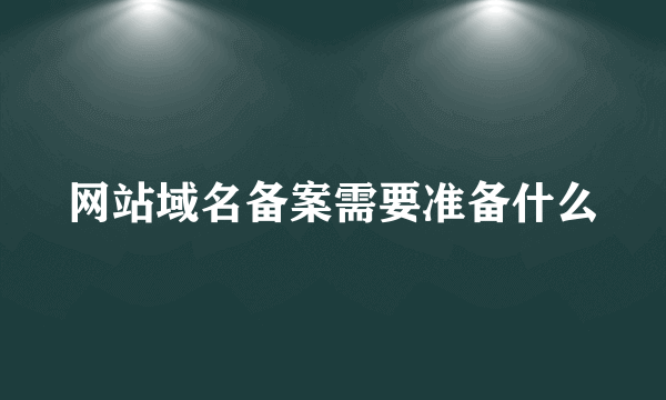 网站域名备案需要准备什么