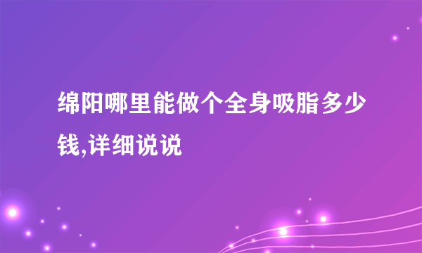 绵阳哪里能做个全身吸脂多少钱,详细说说