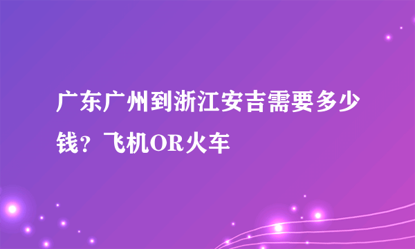 广东广州到浙江安吉需要多少钱？飞机OR火车