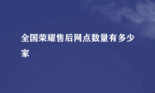 全国荣耀售后网点数量有多少家