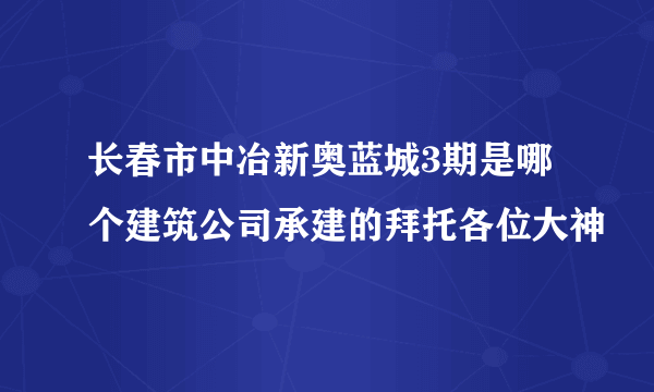 长春市中冶新奥蓝城3期是哪个建筑公司承建的拜托各位大神