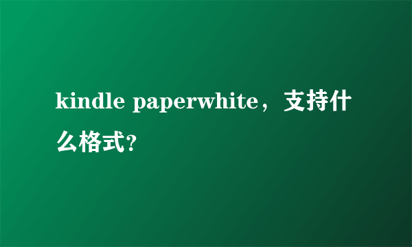 kindle paperwhite，支持什么格式？