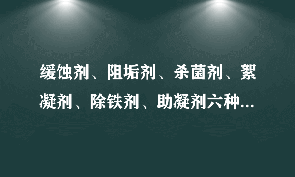 缓蚀剂、阻垢剂、杀菌剂、絮凝剂、除铁剂、助凝剂六种水处理药剂