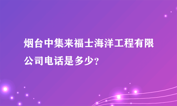 烟台中集来福士海洋工程有限公司电话是多少？