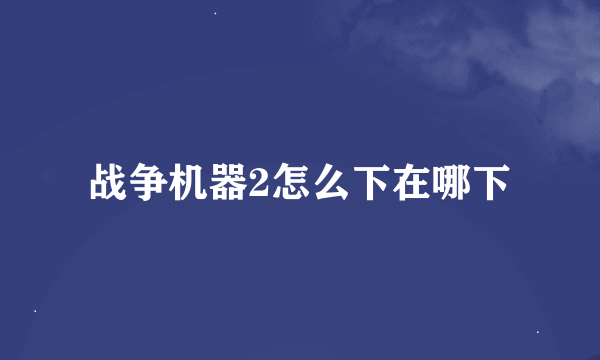 战争机器2怎么下在哪下