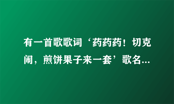 有一首歌歌词‘药药药！切克闹，煎饼果子来一套’歌名叫啥？？？？