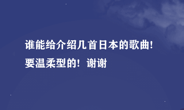 谁能给介绍几首日本的歌曲!  要温柔型的!  谢谢