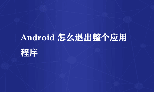 Android 怎么退出整个应用程序