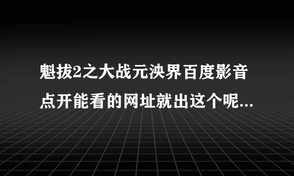 魁拔2之大战元泱界百度影音点开能看的网址就出这个呢？我的已经是最新版了啊