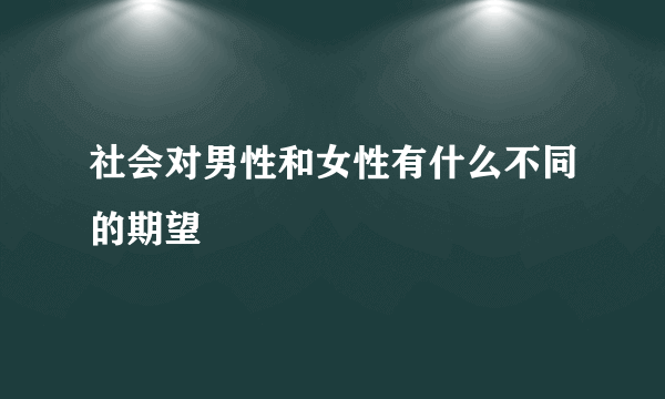 社会对男性和女性有什么不同的期望