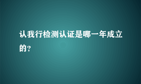 认我行检测认证是哪一年成立的？