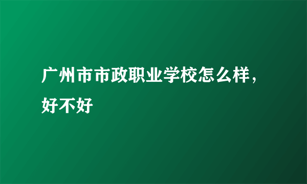 广州市市政职业学校怎么样，好不好