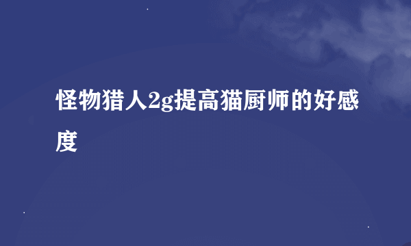 怪物猎人2g提高猫厨师的好感度