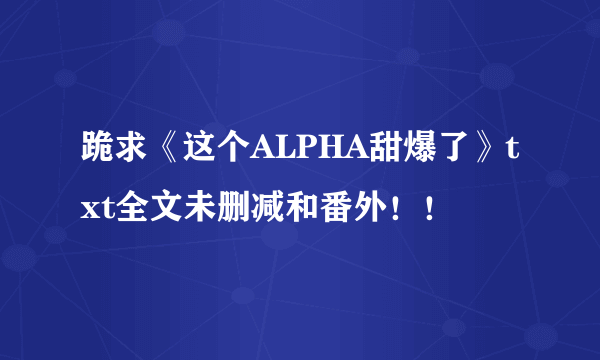 跪求《这个ALPHA甜爆了》txt全文未删减和番外！！