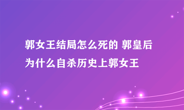 郭女王结局怎么死的 郭皇后为什么自杀历史上郭女王