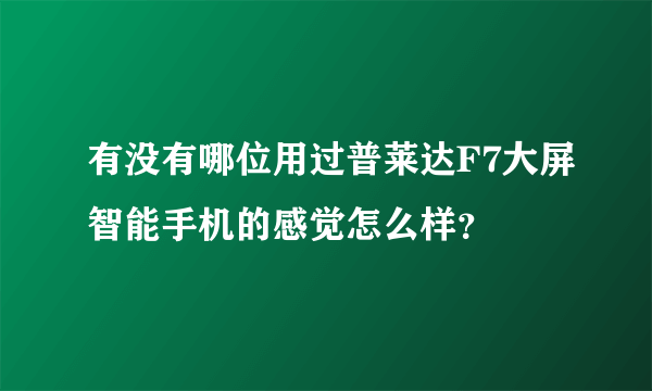 有没有哪位用过普莱达F7大屏智能手机的感觉怎么样？