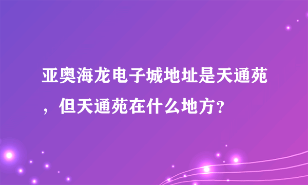 亚奥海龙电子城地址是天通苑，但天通苑在什么地方？