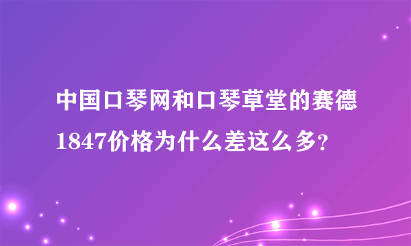 中国口琴网和口琴草堂的赛德1847价格为什么差这么多？