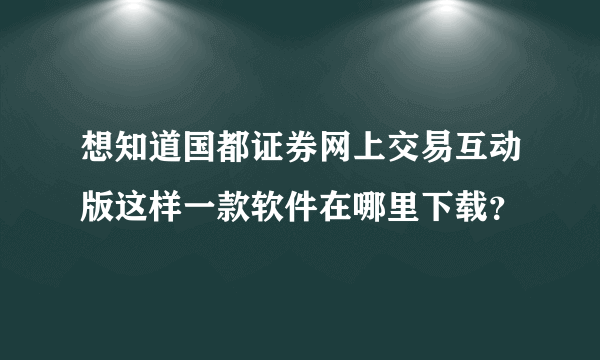 想知道国都证券网上交易互动版这样一款软件在哪里下载？