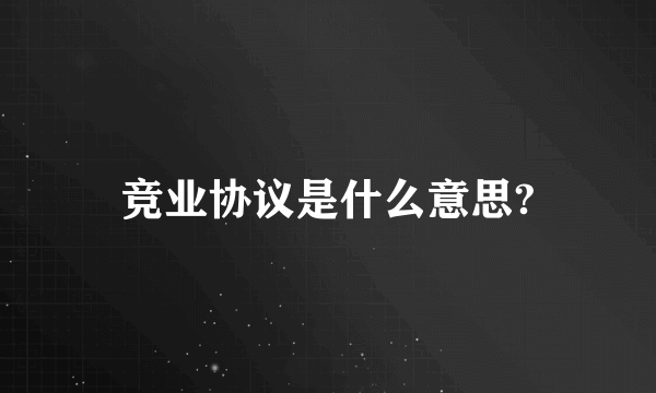 竞业协议是什么意思?