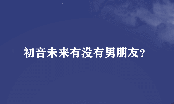 初音未来有没有男朋友？