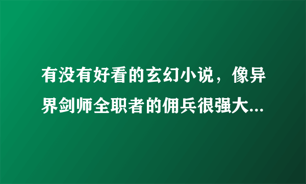 有没有好看的玄幻小说，像异界剑师全职者的佣兵很强大。求完本！！！搞笑玄幻的也行、完本。