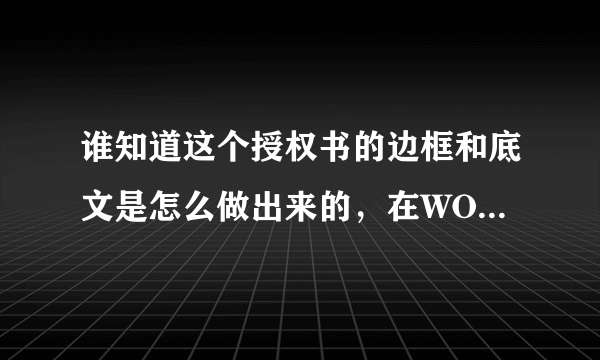 谁知道这个授权书的边框和底文是怎么做出来的，在WORD里面要怎么操作