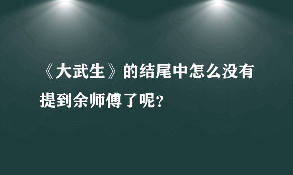 《大武生》的结尾中怎么没有提到余师傅了呢？