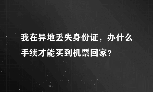 我在异地丢失身份证，办什么手续才能买到机票回家？