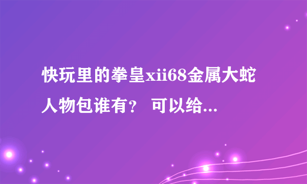 快玩里的拳皇xii68金属大蛇人物包谁有？ 可以给下吗？ 再交我怎么用 谢谢了