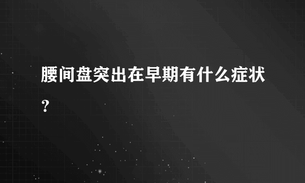 腰间盘突出在早期有什么症状？