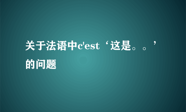 关于法语中c'est‘这是。。’的问题