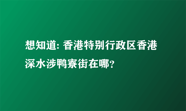 想知道: 香港特别行政区香港深水涉鸭寮街在哪？