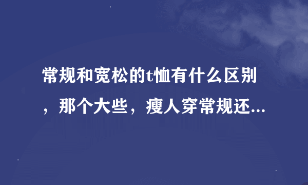 常规和宽松的t恤有什么区别，那个大些，瘦人穿常规还是宽松的？