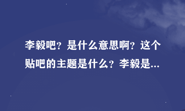 李毅吧？是什么意思啊？这个贴吧的主题是什么？李毅是一个人还是？？