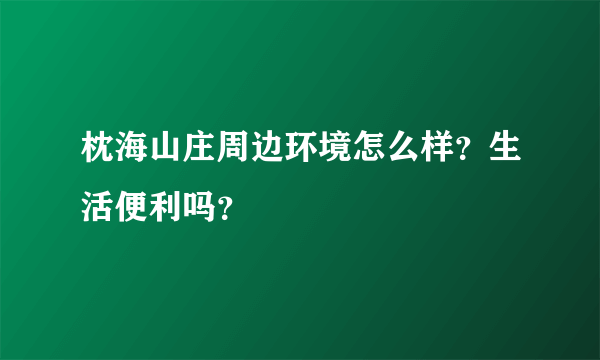 枕海山庄周边环境怎么样？生活便利吗？