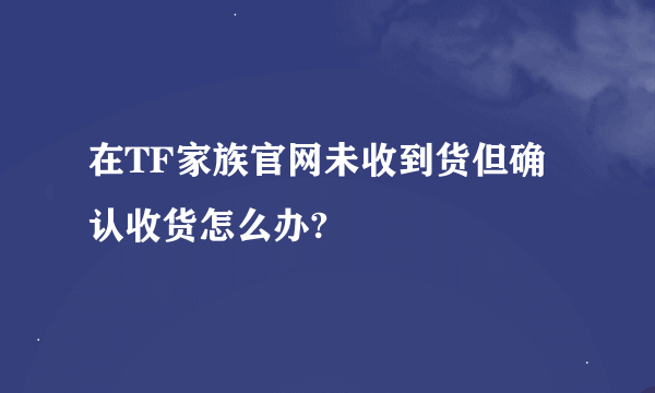 在TF家族官网未收到货但确认收货怎么办?