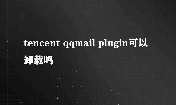 tencent qqmail plugin可以卸载吗