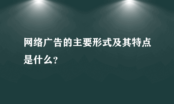 网络广告的主要形式及其特点是什么？