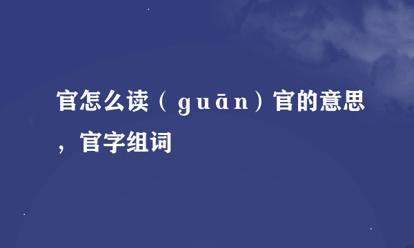 官怎么读（ɡuān）官的意思，官字组词